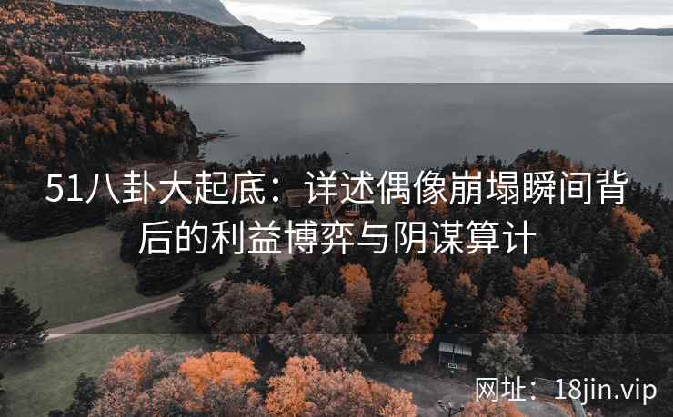 51八卦大起底：详述偶像崩塌瞬间背后的利益博弈与阴谋算计