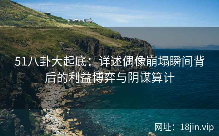 51八卦大起底：详述偶像崩塌瞬间背后的利益博弈与阴谋算计