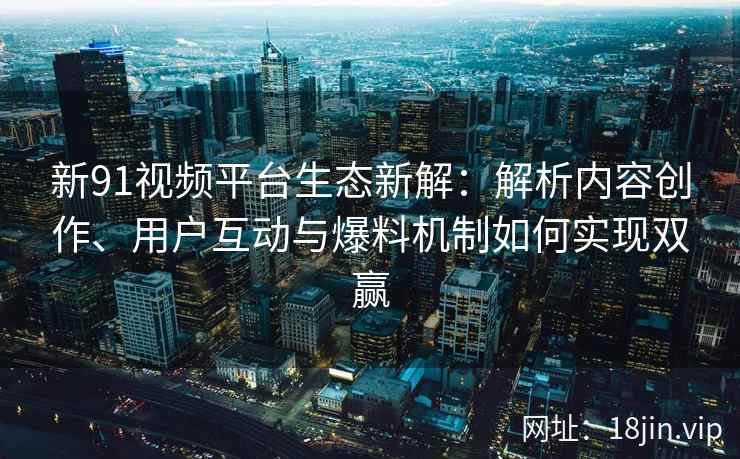 新91视频平台生态新解：解析内容创作、用户互动与爆料机制如何实现双赢
