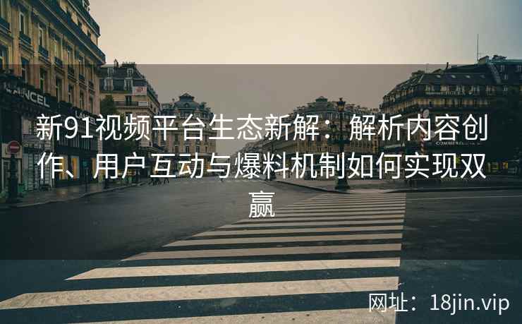 新91视频平台生态新解：解析内容创作、用户互动与爆料机制如何实现双赢