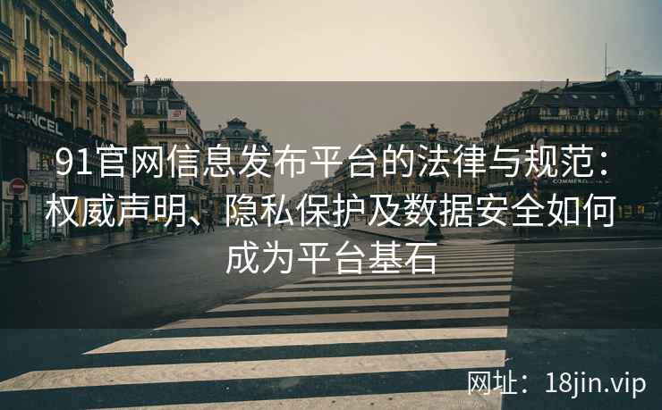 91官网信息发布平台的法律与规范：权威声明、隐私保护及数据安全如何成为平台基石