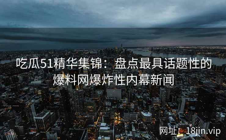 吃瓜51精华集锦：盘点最具话题性的爆料网爆炸性内幕新闻