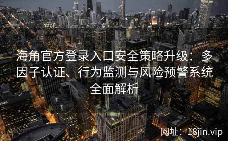 海角官方登录入口安全策略升级：多因子认证、行为监测与风险预警系统全面解析