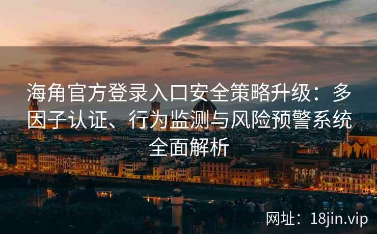 海角官方登录入口安全策略升级：多因子认证、行为监测与风险预警系统全面解析