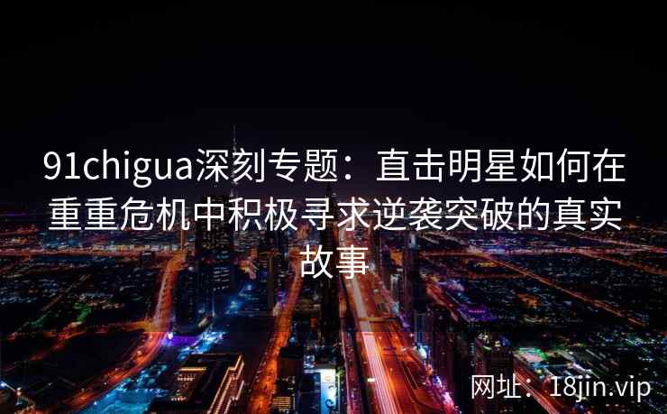 91chigua深刻专题：直击明星如何在重重危机中积极寻求逆袭突破的真实故事