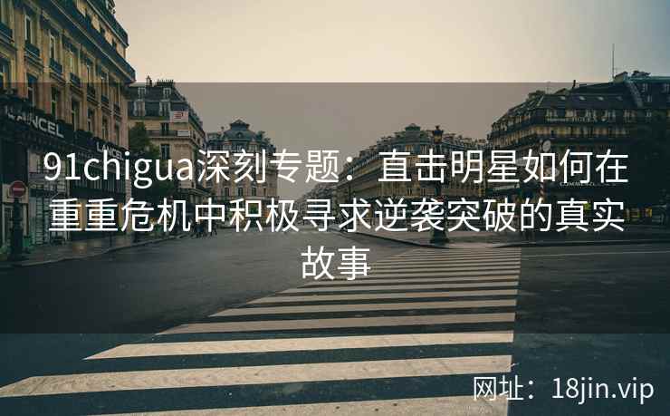91chigua深刻专题：直击明星如何在重重危机中积极寻求逆袭突破的真实故事