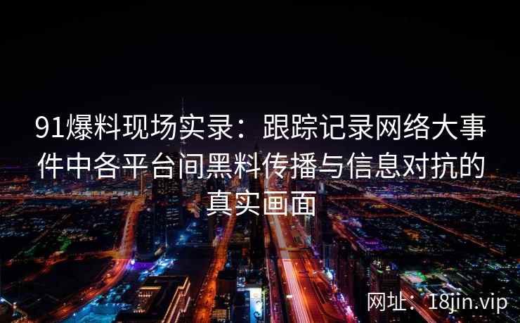 91爆料现场实录：跟踪记录网络大事件中各平台间黑料传播与信息对抗的真实画面