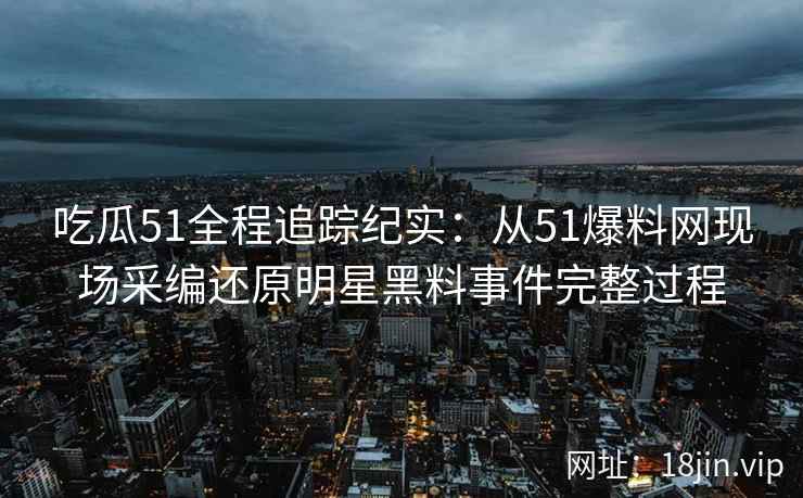 吃瓜51全程追踪纪实：从51爆料网现场采编还原明星黑料事件完整过程