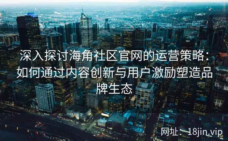 深入探讨海角社区官网的运营策略：如何通过内容创新与用户激励塑造品牌生态