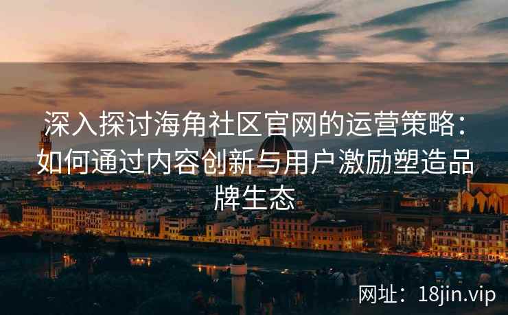 深入探讨海角社区官网的运营策略：如何通过内容创新与用户激励塑造品牌生态