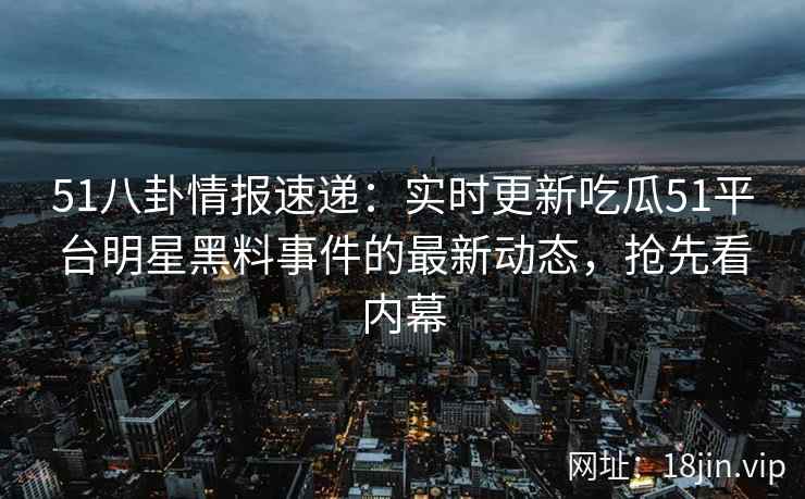 51八卦情报速递：实时更新吃瓜51平台明星黑料事件的最新动态，抢先看内幕