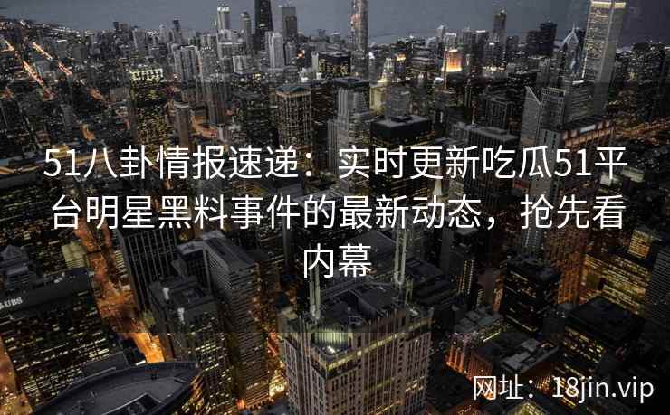 51八卦情报速递：实时更新吃瓜51平台明星黑料事件的最新动态，抢先看内幕