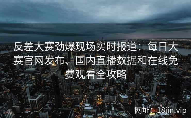 反差大赛劲爆现场实时报道：每日大赛官网发布、国内直播数据和在线免费观看全攻略