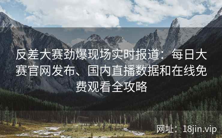 反差大赛劲爆现场实时报道：每日大赛官网发布、国内直播数据和在线免费观看全攻略