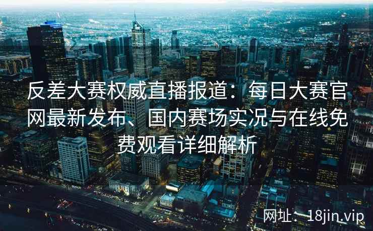 反差大赛权威直播报道：每日大赛官网最新发布、国内赛场实况与在线免费观看详细解析
