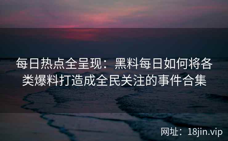 每日热点全呈现：黑料每日如何将各类爆料打造成全民关注的事件合集