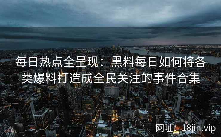 每日热点全呈现：黑料每日如何将各类爆料打造成全民关注的事件合集