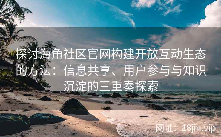 探讨海角社区官网构建开放互动生态的方法：信息共享、用户参与与知识沉淀的三重奏探索
