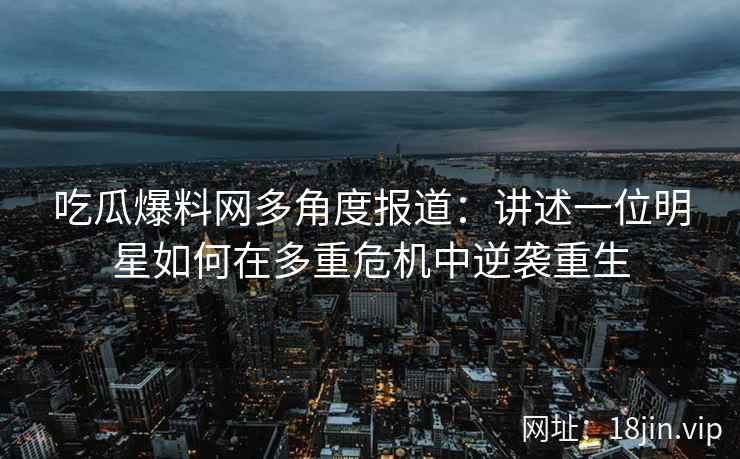 吃瓜爆料网多角度报道：讲述一位明星如何在多重危机中逆袭重生
