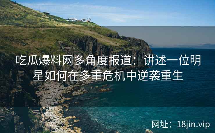 吃瓜爆料网多角度报道：讲述一位明星如何在多重危机中逆袭重生