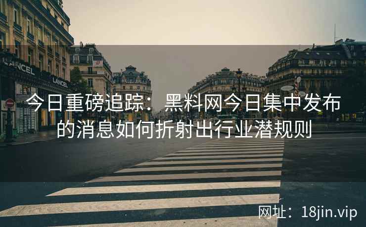 今日重磅追踪：黑料网今日集中发布的消息如何折射出行业潜规则