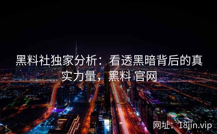 黑料社独家分析：看透黑暗背后的真实力量，黑料 官网