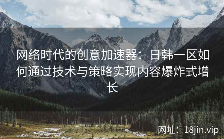 网络时代的创意加速器：日韩一区如何通过技术与策略实现内容爆炸式增长