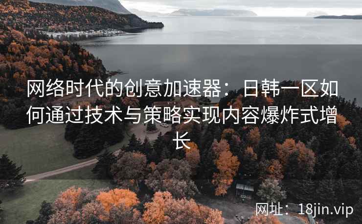 网络时代的创意加速器：日韩一区如何通过技术与策略实现内容爆炸式增长