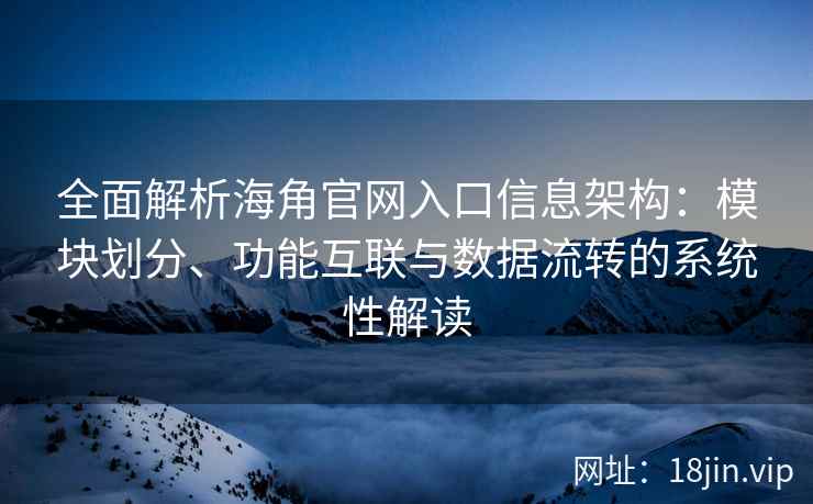 全面解析海角官网入口信息架构：模块划分、功能互联与数据流转的系统性解读