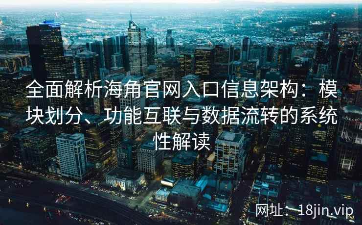 全面解析海角官网入口信息架构：模块划分、功能互联与数据流转的系统性解读