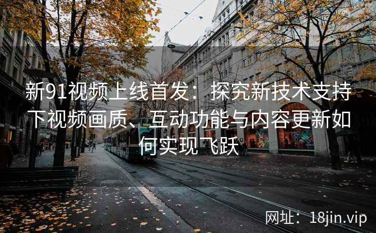 新91视频上线首发：探究新技术支持下视频画质、互动功能与内容更新如何实现飞跃