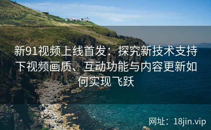 新91视频上线首发：探究新技术支持下视频画质、互动功能与内容更新如何实现飞跃