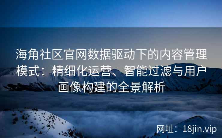 海角社区官网数据驱动下的内容管理模式：精细化运营、智能过滤与用户画像构建的全景解析