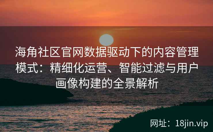 海角社区官网数据驱动下的内容管理模式：精细化运营、智能过滤与用户画像构建的全景解析