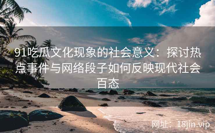 91吃瓜文化现象的社会意义：探讨热点事件与网络段子如何反映现代社会百态