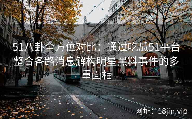 51八卦全方位对比：通过吃瓜51平台整合各路消息解构明星黑料事件的多重面相