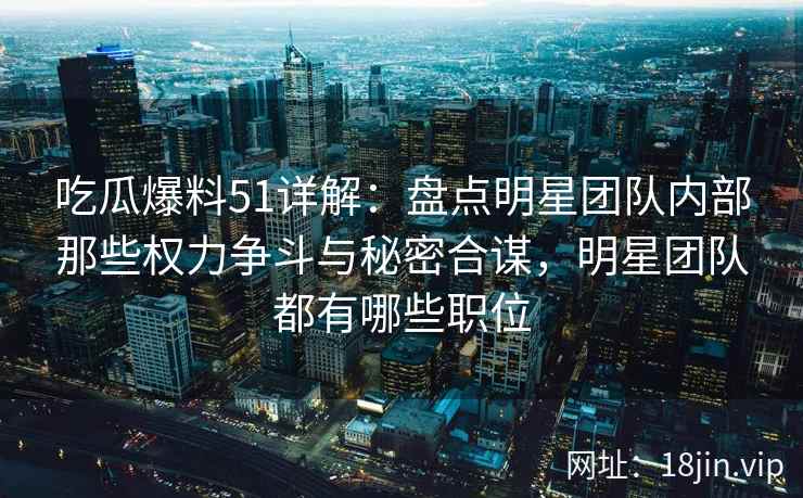 吃瓜爆料51详解：盘点明星团队内部那些权力争斗与秘密合谋，明星团队都有哪些职位