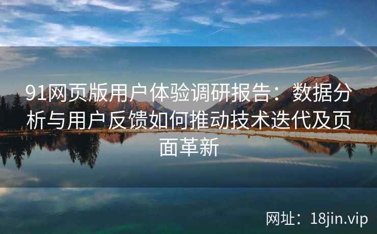91网页版用户体验调研报告：数据分析与用户反馈如何推动技术迭代及页面革新