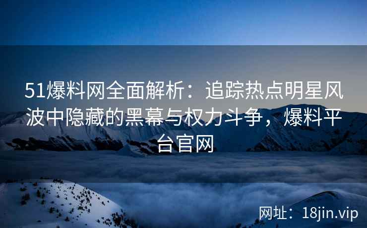 51爆料网全面解析：追踪热点明星风波中隐藏的黑幕与权力斗争，爆料平台官网