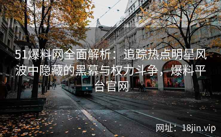 51爆料网全面解析：追踪热点明星风波中隐藏的黑幕与权力斗争，爆料平台官网