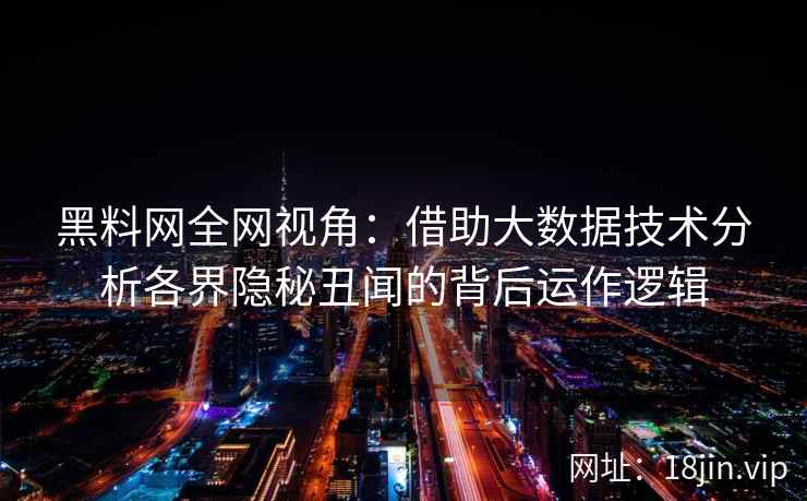 黑料网全网视角：借助大数据技术分析各界隐秘丑闻的背后运作逻辑
