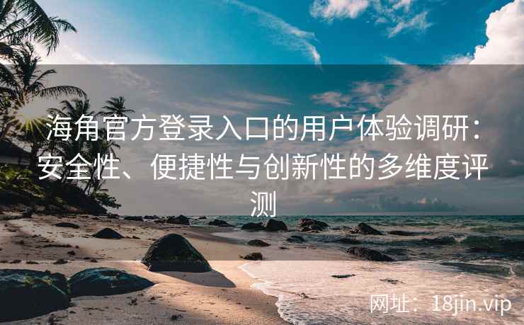 海角官方登录入口的用户体验调研：安全性、便捷性与创新性的多维度评测