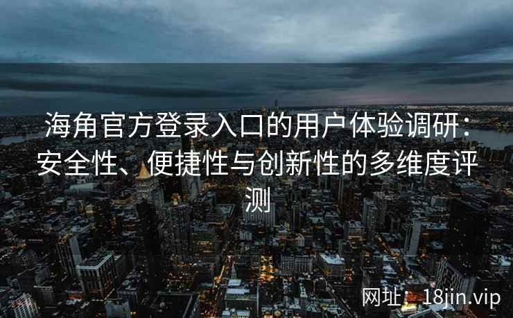 海角官方登录入口的用户体验调研：安全性、便捷性与创新性的多维度评测