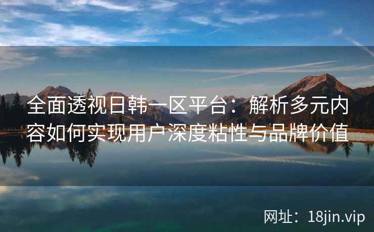 全面透视日韩一区平台：解析多元内容如何实现用户深度粘性与品牌价值