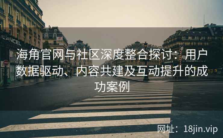 海角官网与社区深度整合探讨：用户数据驱动、内容共建及互动提升的成功案例