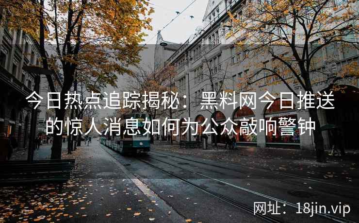 今日热点追踪揭秘：黑料网今日推送的惊人消息如何为公众敲响警钟