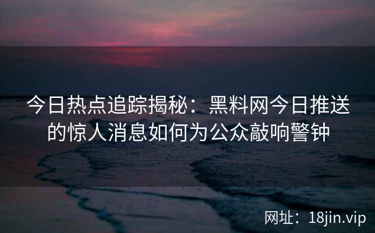 今日热点追踪揭秘：黑料网今日推送的惊人消息如何为公众敲响警钟
