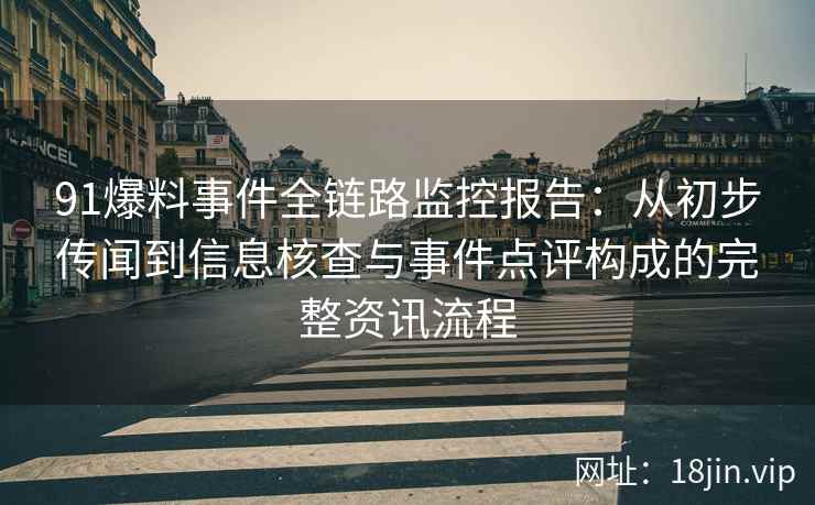 91爆料事件全链路监控报告：从初步传闻到信息核查与事件点评构成的完整资讯流程
