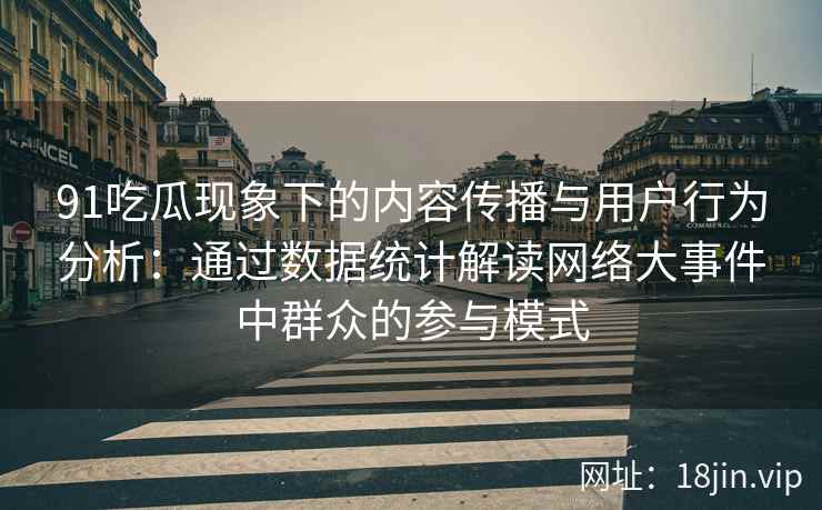 91吃瓜现象下的内容传播与用户行为分析：通过数据统计解读网络大事件中群众的参与模式