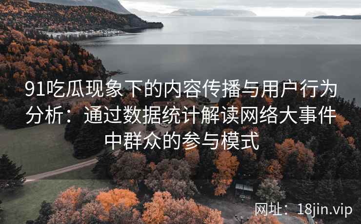 91吃瓜现象下的内容传播与用户行为分析：通过数据统计解读网络大事件中群众的参与模式
